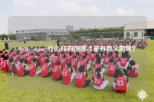 昭通什么样的团建才是有意义的呢？