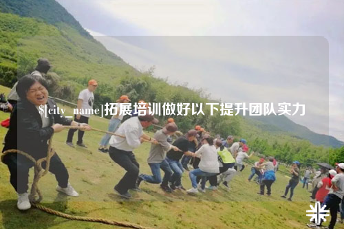 昭通拓展培训做好以下提升团队实力