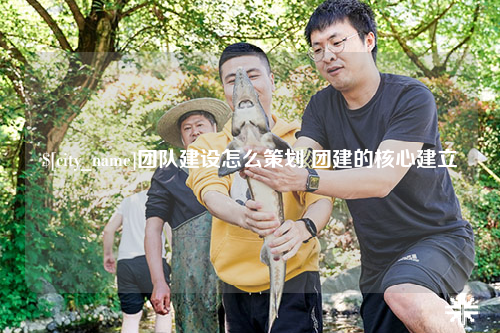 昭通团队建设怎么策划 团建的核心建立