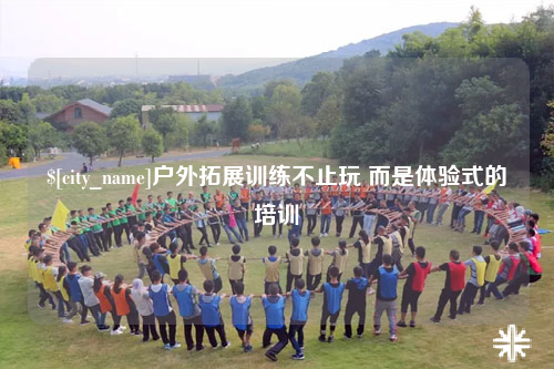 昭通户外拓展训练不止玩 而是体验式的培训